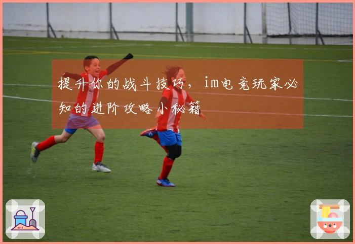 提升你的战斗技巧，im电竞玩家必知的进阶攻略小秘籍