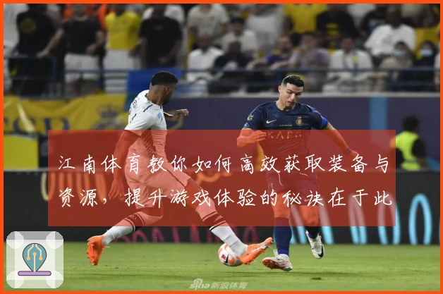江南体育教你如何高效获取装备与资源，提升游戏体验的秘诀在于此