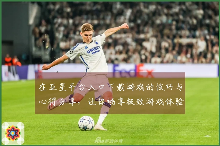 在亚星平台入口下载游戏的技巧与心得分享，让你畅享极致游戏体验