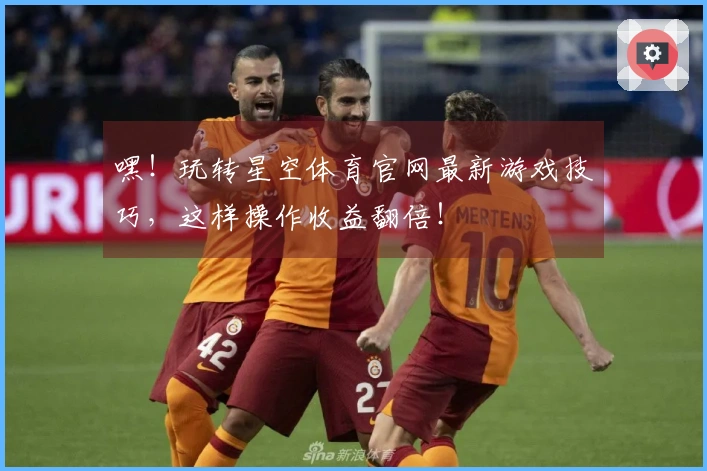 嘿！玩转星空体育官网最新游戏技巧，这样操作收益翻倍！