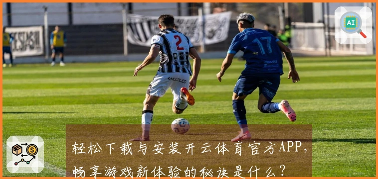 轻松下载与安装开云体育官方APP，畅享游戏新体验的秘诀是什么？