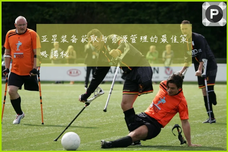 亚星装备获取与资源管理的最佳策略揭秘