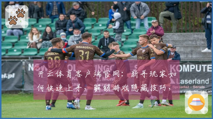开云体育客户端官网：新手玩家如何快速上手，解锁游戏隐藏技巧，告别迷茫上手之旅