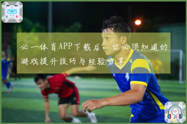必一体育APP下载后，你必须知道的游戏提升技巧与经验分享