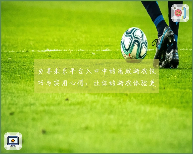 分享米乐平台入口中的高效游戏技巧与实用心得，让你的游戏体验更顺畅