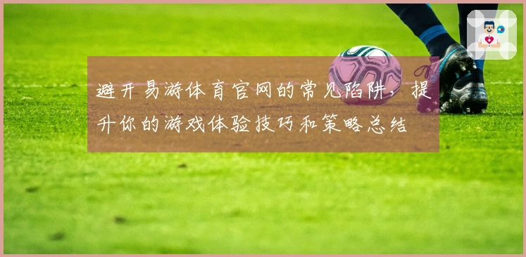避开易游体育官网的常见陷阱，提升你的游戏体验技巧和策略总结