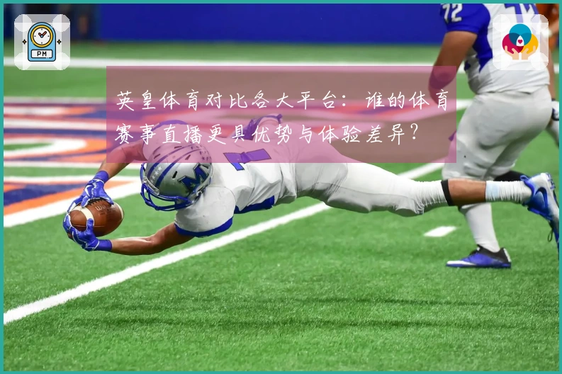 英皇体育对比各大平台：谁的体育赛事直播更具优势与体验差异？