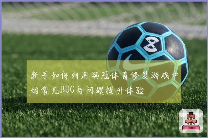 新手如何利用满冠体育修复游戏中的常见BUG与问题提升体验