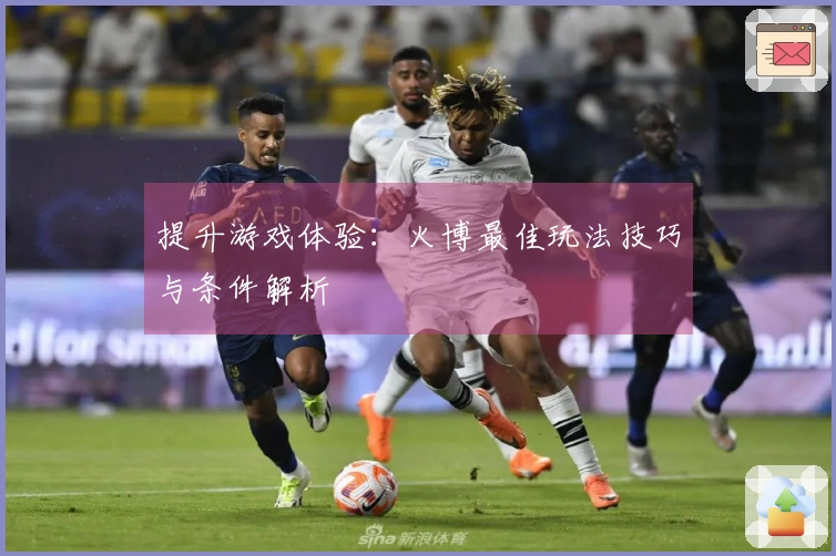 提升游戏体验：火博最佳玩法技巧与条件解析