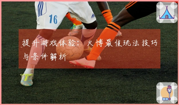 提升游戏体验：火博最佳玩法技巧与条件解析
