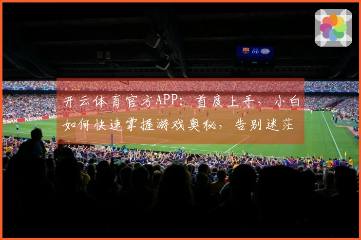 开云体育官方APP：首度上手，小白如何快速掌握游戏奥秘，告别迷茫期