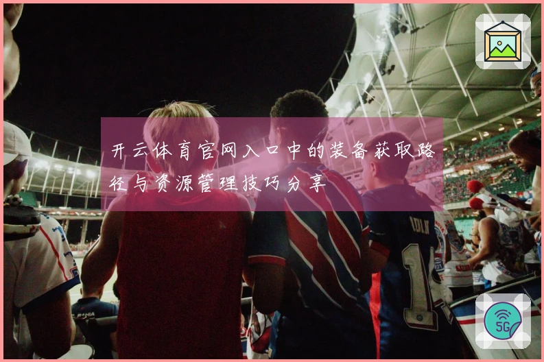 开云体育官网入口中的装备获取路径与资源管理技巧分享