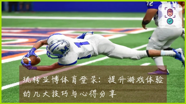 玩转亚博体育登录：提升游戏体验的几大技巧与心得分享