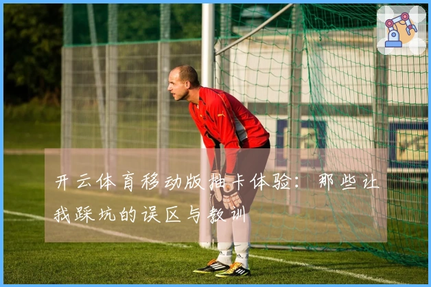 开云体育移动版抽卡体验：那些让我踩坑的误区与教训