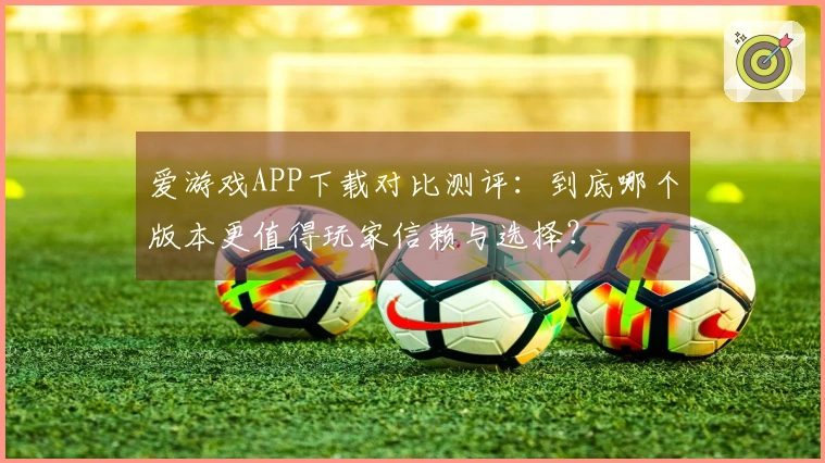 爱游戏APP下载对比测评：到底哪个版本更值得玩家信赖与选择？