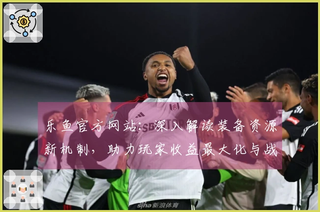乐鱼官方网站：深入解读装备资源新机制，助力玩家收益最大化与战力飞跃